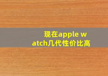 现在apple watch几代性价比高